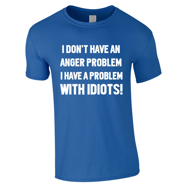 I Don't Have An Anger Problem I Have A Problem With Idiots T Shirt