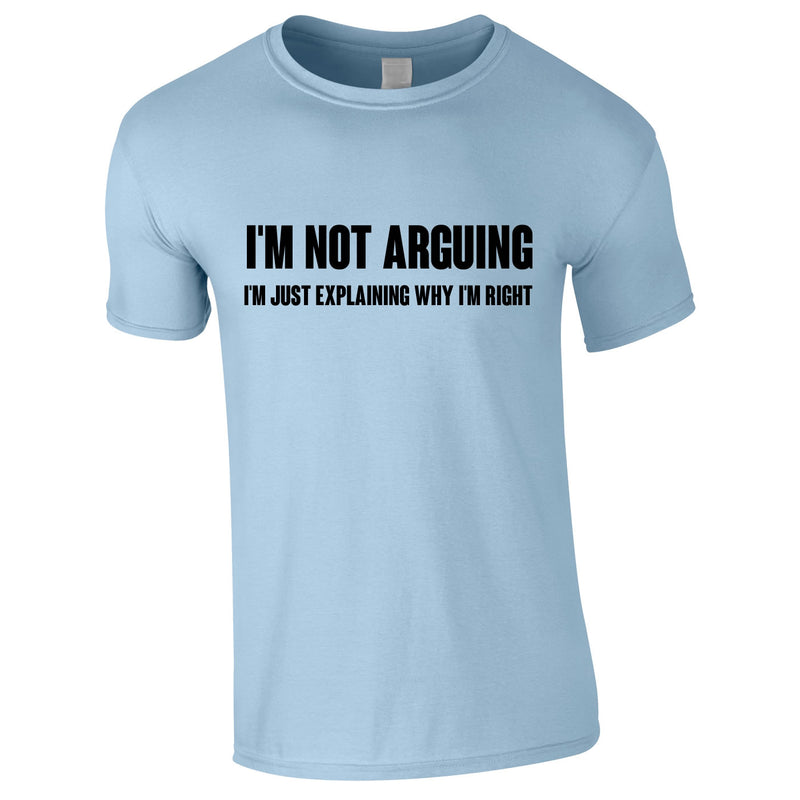 I'm Not Arguing I'm Just Explaining Why I'm Right T Shirt
